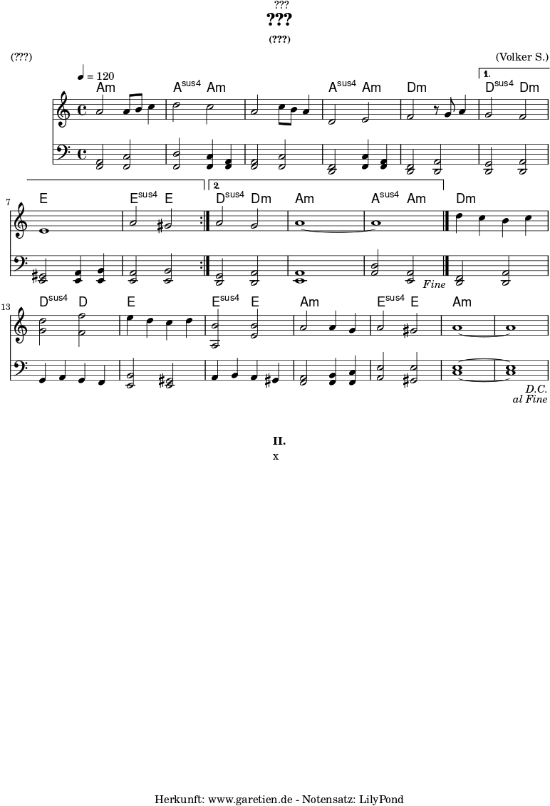 
\version "2.24.4"

\paper {
  print-page-number = ##f
}

\header{
  dedication = "🏰???"
  title = "???"
  subtitle = ""
  subsubtitle = "(???)"
  poet = ""
  meter = "(???)"
  composer = ""
  arranger = "(Volker S.)"
  tagline = "🏰 Herkunft: www.garetien.de - Notensatz: LilyPond 🏰"
}



myMusic = {
  <<

    \chords {
      \germanChords
      \set chordChanges=##t
      \set Staff.midiInstrument="brass section"
      \set Staff.midiMaximumVolume = #0.0
      \repeat segno 2 {
        \repeat volta 2 {
          a2:m a2:m | a2:sus a2:m |
          a2:m a2:m | a2:sus a2:m |
          d2:m d2:m | 
        }
        \alternative {
          { d2:sus d2:m | e2 e2 | e2:sus e2 | }
          { d2:sus d2:m | a2:m a2:m | a2:sus a2:m \fine |  }
        }
        d2:m d2:m | d2:sus d2 |
        e2 e2 | e2:sus e2 |
        a2:m a2:m | e2:sus e2 |
        a1:m~ | a1:m |
      }
    }
    
    \new Staff \relative c'' {
      \clef treble
      \time 4/4
      \key a \minor
      \tempo 4=120
      \set Staff.midiInstrument="french horn"
      \repeat segno 2 {
        \repeat volta 2 {
          a2 a8 b8 c4 | d2 c2 |
          a2 c8 b8 a4 | d,2 e2 |
          f2 r8 g8 a4 | 
        }
        \alternative {
          { g2 f2 | e1 | a2 gis2 | }
          { a2 g2 | a1~ | a1 \fine |  }
        }
        d4 c4 b4 c4 | <d g,>2 <f f,>2 |
        e4 d4 c4 d4 | <b a,>2 <b e,>2 |
        a2 a4 g4 | a2 gis2 | a1~ | a1 |
      }
    }   
%{    \addlyrics {
      \set stanza = "I. "
      x
    }
%}
    \new Staff \relative c {
      \clef bass
      \key a \minor
      \set Staff.midiInstrument="french horn"
      \repeat segno 2 {
        \repeat volta 2 {
          <a f>2 <f c'>2 | <d' f,>2 <c f,>4 <a f>4 |
          <a f>2 <f c'>2 | <d f>2 <c' f,>4 <a f>4 |
          <f d>2 <a d,>2 | 
        }
        \alternative {
          { <g d>2 <a d,>2 | <gis e>2 <a e>4 <b e,>4  | <a e>2 <b e,>2 | }
          { <g d>2 <a d,>2 | <a e>1 | <d a>2 <e, a>2 \fine |  }
        }
        <d f>2 <d a'>2 | g4 a4 g4 f4 |
        <b e,>2 <e, gis>2 | a4 b4 a4 gis4 |
        <a f>2 <b f>4 <c f,>4 | <e a,>2 <e gis,>2 | <e c>1~ | <e c>1 |
      }  
    }
  >>
}

\score {
  \transpose c c {
    \myMusic
  }
  \layout { }
}


\markup {
  \fill-line {
    \hspace #1
    \column {
      \vspace #1
      \line { \bold { II.} }
      \line { x }
      \vspace #1
    }
    \hspace #1
  }
}


\score {
  \unfoldRepeats
  \transpose c c {
    \myMusic
   }
  \midi { }
}
