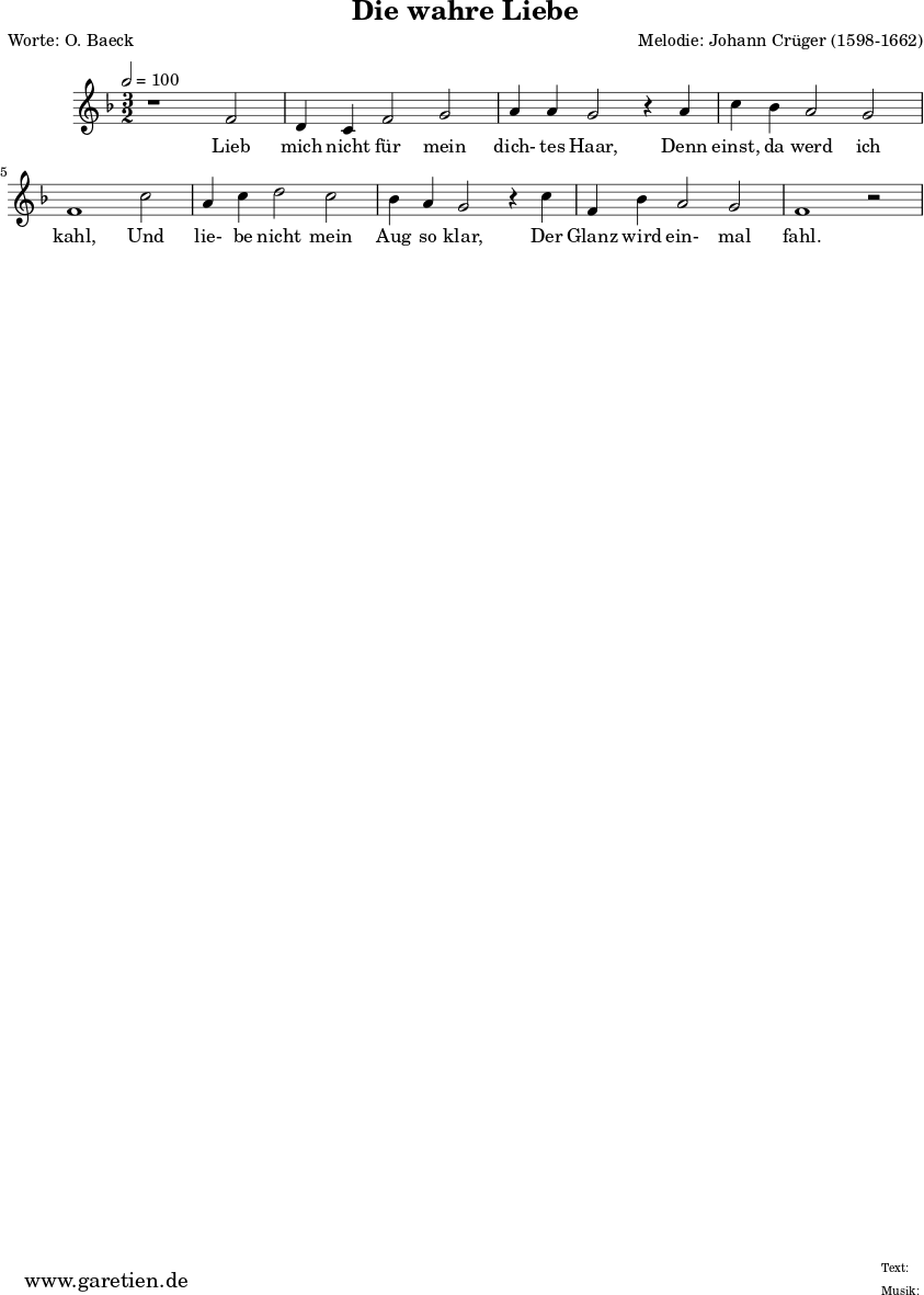 \version "2.10.25"
\paper{
top-margin = 0\cm
bottom-margin = 0\cm
left-margin = 0\cm
right-margin = 0\cm
}
\header{
title="Die wahre Liebe"
poet="Worte: O. Baeck"
composer="Melodie: Johann Crüger (1598-1662)"
tagline="Herkunft: www.garetien.de - Music engraving: LilyPond"
}
\score {
<<
\relative c' {
\time 3/2
\tempo 2=100
\key f \major
\clef "treble"
\set Staff.midiInstrument="Vibraphone"
r1 f2 d4 c f2 g a4 a g2 r4
a4 c bes a2 g2 f1
c'2 a4 c d2 c bes4 a g2 r4
c4 f, bes a2 g2 f1 r2
}
\addlyrics {
Lieb mich nicht für mein dich- tes Haar,
Denn einst, da werd ich kahl,
Und lie- be nicht mein Aug so klar,
Der Glanz wird ein- mal fahl.
}
>>
\layout { }
\midi { }
}