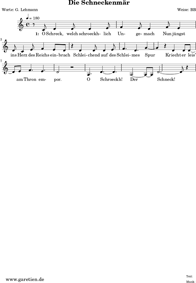 
 \version "2.10.25"
 
 \paper {
  print-page-number=##f
  ragged-bottom=##t
  ragged-last-bottom=##t
 }

\header{
 title="Die Schneckenmär"
 poet="Worte: G. Lehmann"
 composer="Weise: BB"
 tagline="Herkunft: www.garetien.de - Music engraving: LilyPond"
}
\score {
 <<
  \relative c' {
  \time 4/4
  \tempo 4=180
   \key c \major
   \set Staff.midiInstrument="acoustic bass"
   r8 c8 d4 d8 d4 e8 f4 e8 d4 f8 e4 d8 c4 e8 f4 e8 d8
   r4 d4 d8 d4 e8 f4. d4. g4~ g4 r4 d4 d8 d8~ d8 e8 f4. e4.
   d2 r2 a4. d4.~ d4. a2~ a8~ a8 d2.~ d8 r4
  }

  \addlyrics {
    \set stanza = "1: "
  O Schreck, welch schroeckh- lich Un- ge- mach

  Nun jüngst ins Herz des Reichs ein- brach

  Schlei- chend auf des Schlei- mes Spur

  Kriecht er leis’ am Thron em- por.

  O Schroeckh! Der Schneck!


   }


 >>
 \layout { }
 \midi {  }

 }
